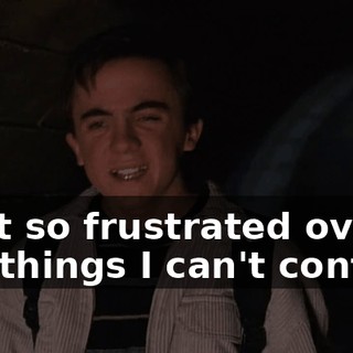 I get so frustrated over the things I can't control.