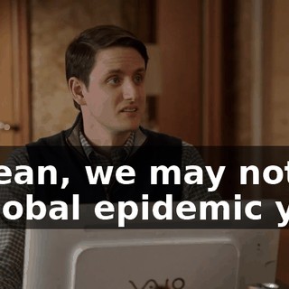 I mean, we may not be a global epidemic yet,