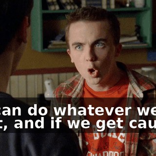 We can do whatever we want, and if we get caught?