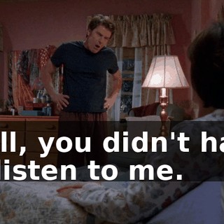 Well, you didn't have to listen to me.