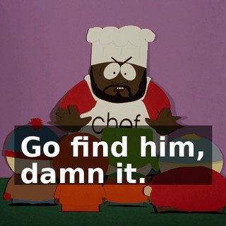 Go find him, damn it.