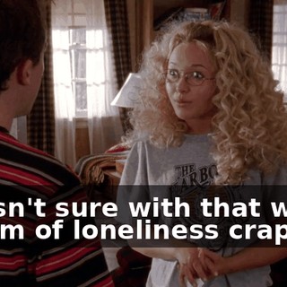 I wasn't sure with that whole chasm of loneliness crap.