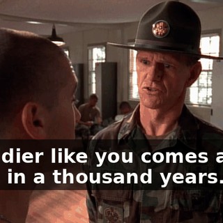 A soldier like you comes along once in a thousand years.