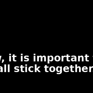 Now, it is important that we all stick together.