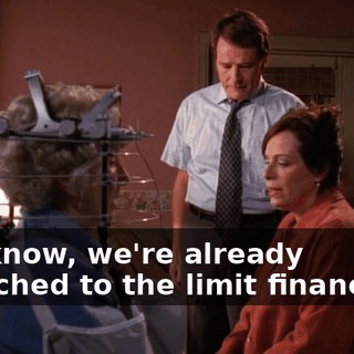 You know, we're already stretched to the limit financially.
