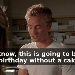 You know, this is going to be my first birthday without a cake.