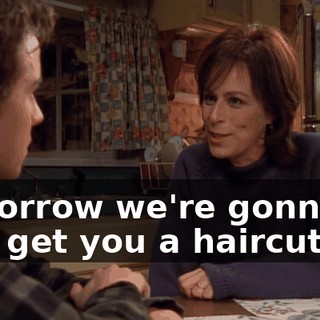 Tomorrow we're gonna go out, get you a haircut,