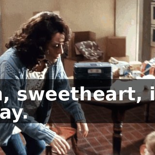 Oh, sweetheart, it's okay.
