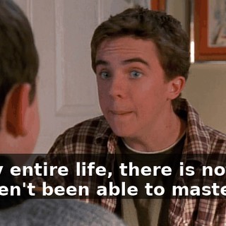 In my entire life, there is nothing I haven't been able to master.