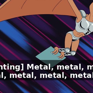 [chanting] Metal, metal, metal, metal, metal, metal, metal…