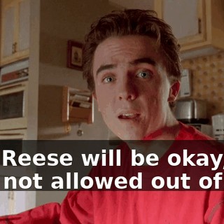 And Reese will be okay, but he's not allowed out of bed