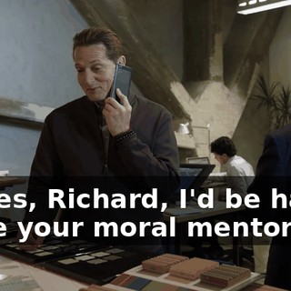 So yes, Richard, I'd be happy to be your moral mentor.