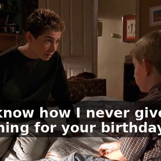 You know how I never give you anything for your birthday?