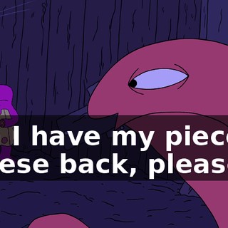 Can I have my piece of cheese back, please?