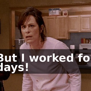 But I worked for days!