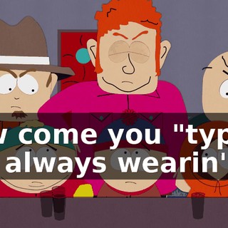 how come you "types" are always wearin'