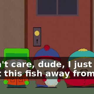 I don't care, dude, I just want this fish away from me!