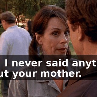 Hey, I never said anything about your mother.