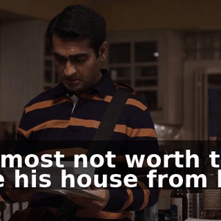 It almost not worth to take his house from him.