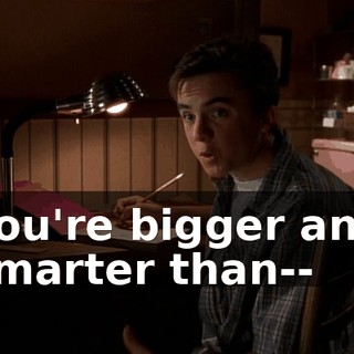 You're bigger and smarter than--