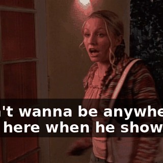 I don't wanna be anywhere near here when he shows up.