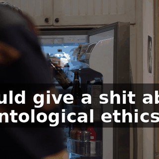 I could give a shit about deontological ethics.