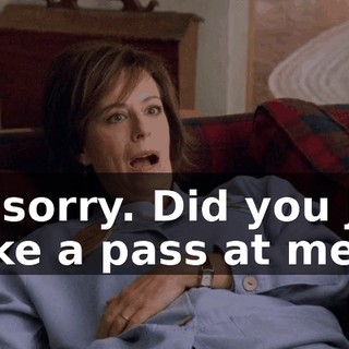 I'm sorry. Did you just make a pass at me?