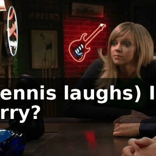 (Dennis laughs) I'm sorry?
