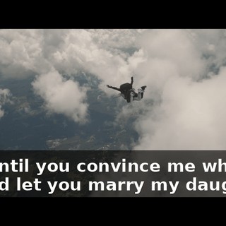 Not until you convince me why I should let you marry my daughter!