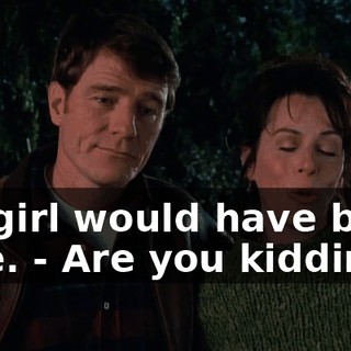 - A girl would have been nice. - Are you kidding?