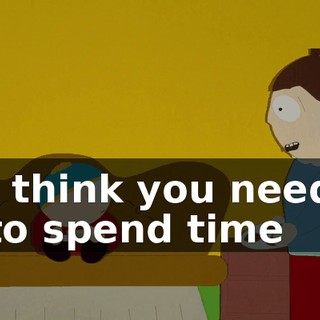 I think you need to spend time