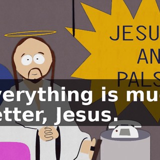 Everything is much better, Jesus.