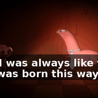 No, I was always like this. Me was born this way.