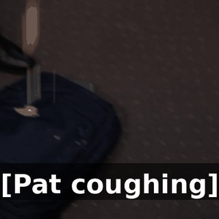 [Pat coughing]