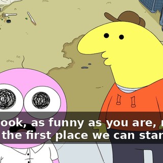 Well, look, as funny as you are, maybe that's the first place we can start.