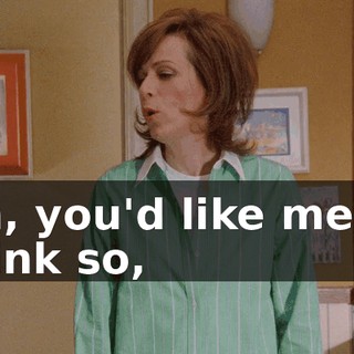 Oh, you'd like me to think so,