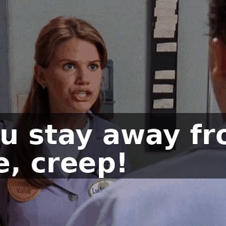 You stay away from me, creep!
