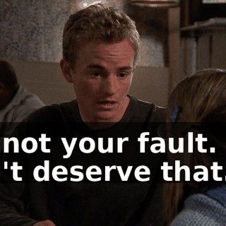 It's not your fault. You don't deserve that.