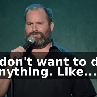 I don't want to do anything. Like...