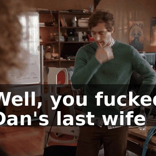 Well, you fucked Dan's last wife