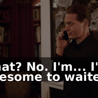 What? No. I'm... I'm awesome to waiters.