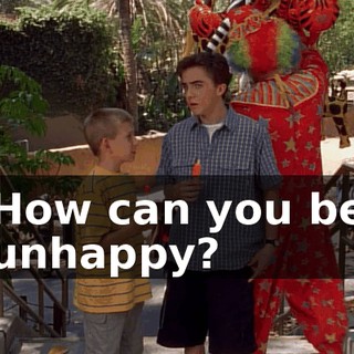 How can you be unhappy?