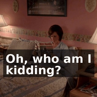 Oh, who am I kidding?