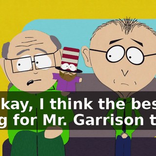 Mm-kay, I think the best thing for Mr. Garrison to do
