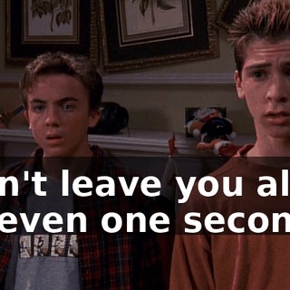 I can't leave you alone for even one second