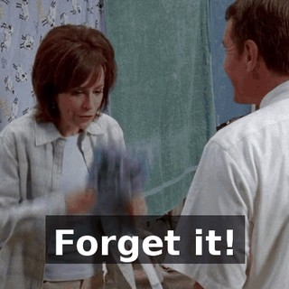 Forget it!