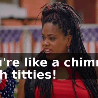 You're like a chimney with titties!
