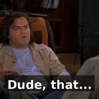 Dude, that...