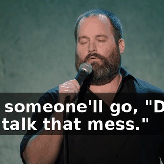 And someone'll go, "Don't you talk that mess."