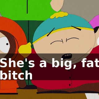 ♪ She's a big, fat bitch ♪
